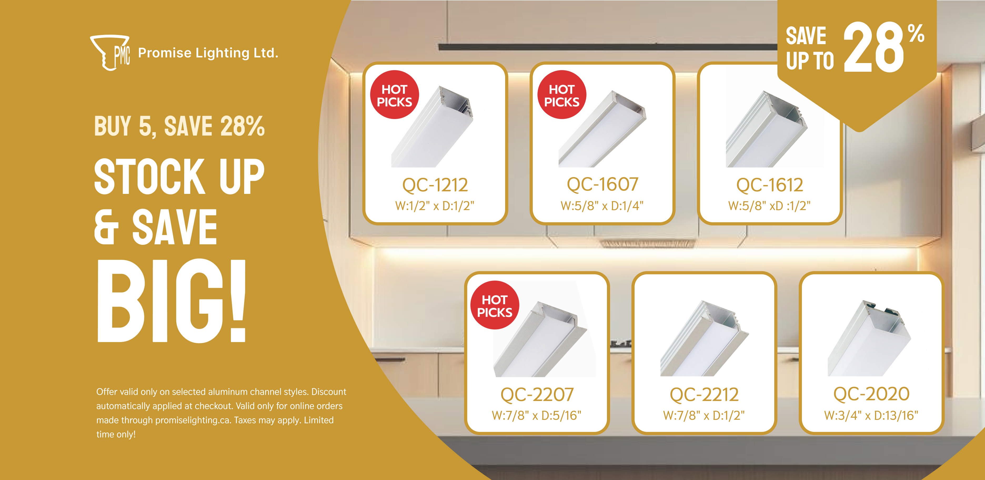 Buy 5 aluminum channels, save 28%. Stock up and save big. Offer valid only on selected aluminum channel styles: QC-1212, QC-1607, QC-1612, QC-2207, QC2212, QC2020. Valid only for online orders made through promiselighting.ca. Taxes may apply. Limited time only!